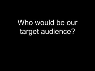 Who would be our
target audience?
 