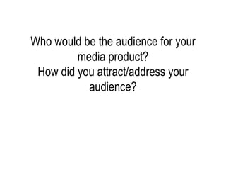 Who would be the audience for your
media product?
How did you attract/address your
audience?
 