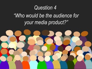 “Who would be the audience for
your media product?”
Question 4
 