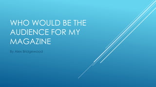 WHO WOULD BE THE
AUDIENCE FOR MY
MAGAZINE
By Alex Bridgewood
 