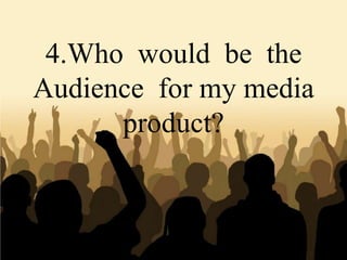 4.Who would be the
Audience for my media
      product?
 