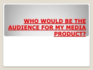 WHO WOULD BE THE
AUDIENCE FOR MY MEDIA
            PRODUCT?
 