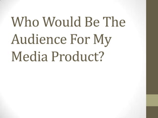 Who Would Be The
Audience For My
Media Product?
 