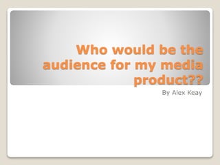 Who would be the
audience for my media
product??
By Alex Keay
 