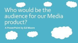 Who would be the
audience for our Media
product?
A PowerPoint by Ed Moore
 