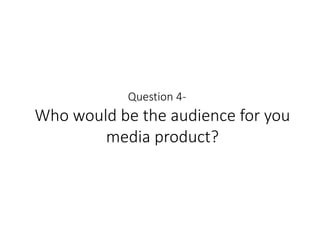 Who would be the audience for you
media product?
Question 4-
 