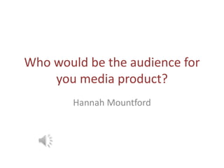 Who would be the audience for 
you media product? 
Hannah Mountford 
 