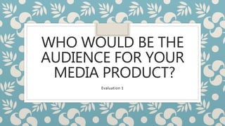 WHO WOULD BE THE
AUDIENCE FOR YOUR
MEDIA PRODUCT?
Evaluation 1
 
