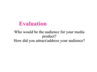 Evaluation Who would be the audience for your media product?  How did you attract/address your audience?  