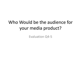Who Would be the audience for
    your media product?
         Evaluation Q4-5
 