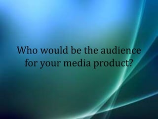Who would be the audience
 for your media product?
 