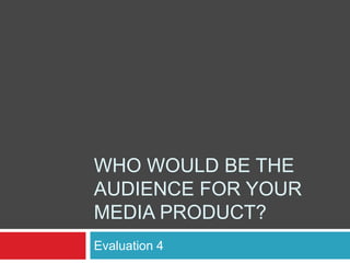 WHO WOULD BE THE
AUDIENCE FOR YOUR
MEDIA PRODUCT?
Evaluation 4
 