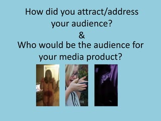 How did you attract/address
       your audience?
             &
Who would be the audience for
    your media product?
 