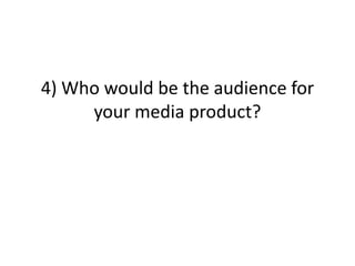 4) Who would be the audience for
     your media product?
 