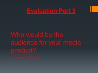 Evaluation Part 3



Who would be the
audience for your media
product?
by Naveesha Ghedia
 