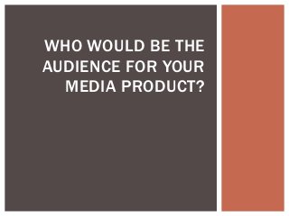 WHO WOULD BE THE
AUDIENCE FOR YOUR
  MEDIA PRODUCT?
 