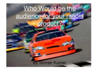 Who Would be the
audience for your media
       product?




     By Simran Kumar
 
