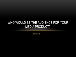 Ben Finch
WHO WOULD BE THE AUDIENCE FOR YOUR
MEDIA PRODUCT?
 
