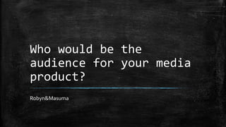 Who would be the
audience for your media
product?
Robyn&Masuma
 