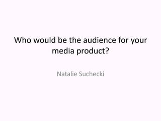 Who would be the audience for your
media product?
Natalie Suchecki
 