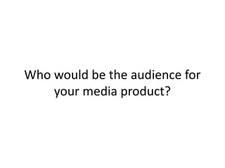 Who would be the audience for
your media product?
 