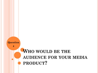 WHO WOULD BE THE
AUDIENCE FOR YOUR MEDIA
PRODUCT?
Question
4
 