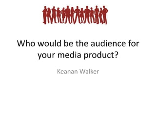 Who would be the audience for
your media product?
Keanan Walker
 