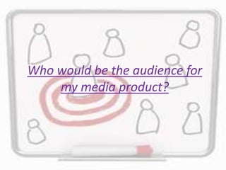 Who would be the audience for
my media product?
 