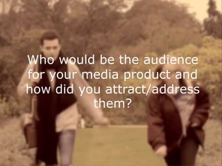 Who would be the audience
for your media product and
how did you attract/address
them?
 
