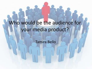 Who would be the audience for
your media product?
Tamira Bello
 