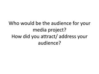 Who would be the audience for your
media project?
How did you attract/ address your
audience?
 