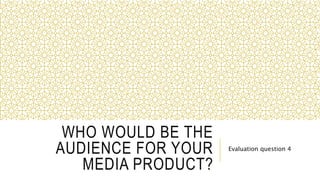 WHO WOULD BE THE
AUDIENCE FOR YOUR
MEDIA PRODUCT?
Evaluation question 4
 