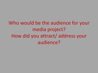 Who would be the audience for your
media project?
How did you attract/ address your
audience?
 