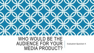 WHO WOULD BE THE
AUDIENCE FOR YOUR
MEDIA PRODUCT?
Evaluation Question 4
 