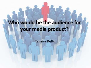 Who would be the audience for
your media product?
Tamira Bello
 