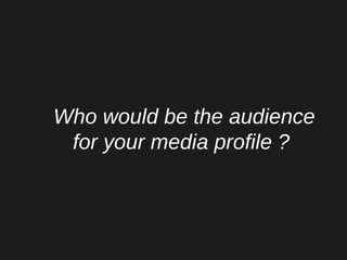 Who would be the audience
for your media profile ?
 
