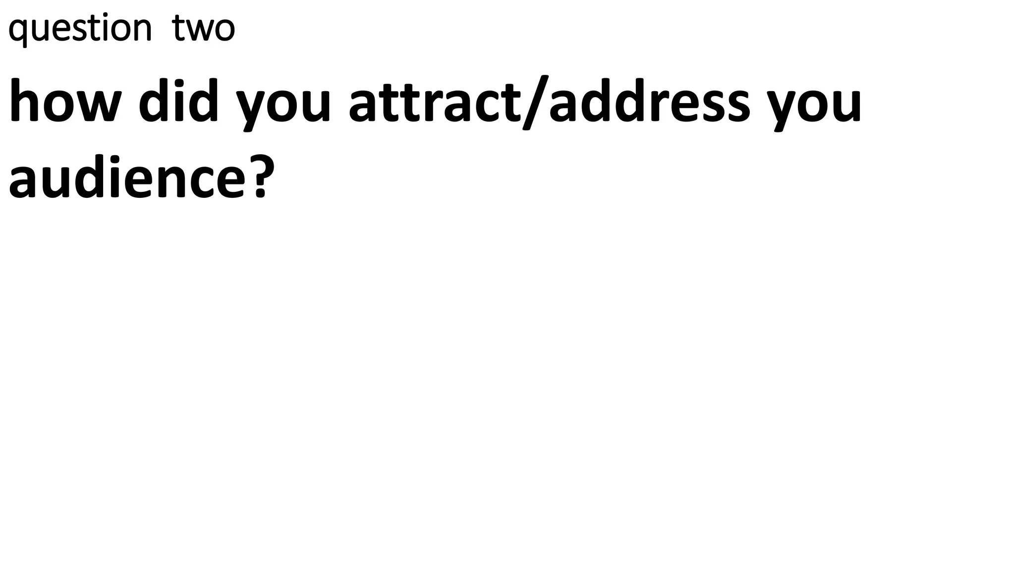 question two
how did you attract/address you
audience?
 