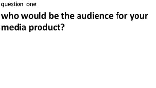 question one
who would be the audience for your
media product?
 