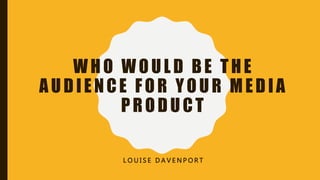 WHO WOULD BE THE
AUDIENCE FOR YOUR MEDIA
PRODUCT
L O U I S E D A V E N P O R T
 