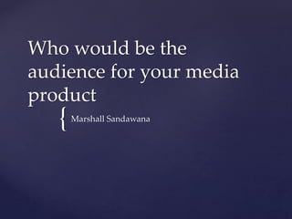 {
Who would be the
audience for your media
product
Marshall Sandawana
 