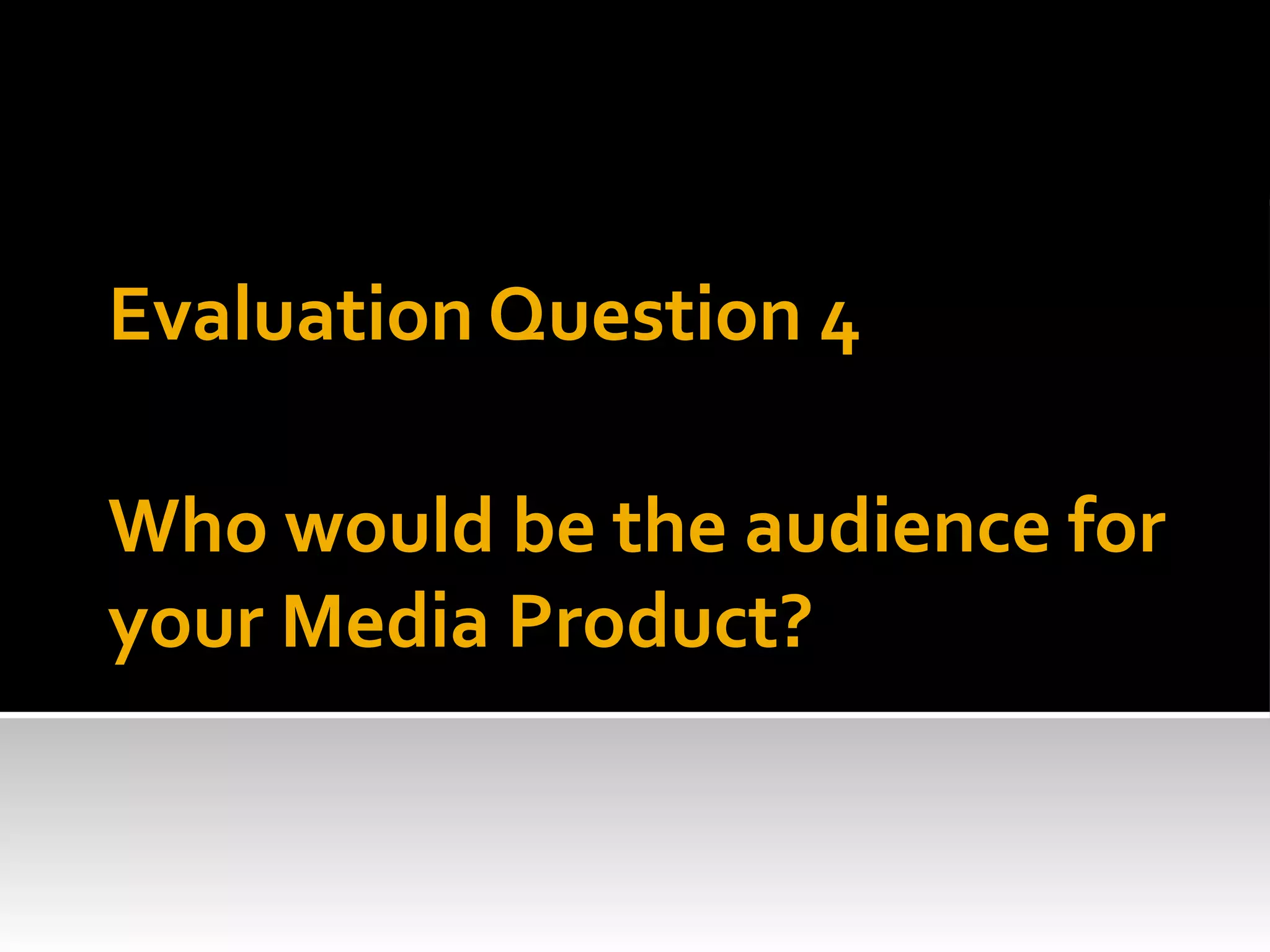 Who would be the audience for
your Media Product?
Evaluation Question 4