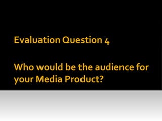 Who would be the audience for
your Media Product?
Evaluation Question 4
 