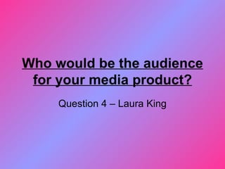 Who would be the audience for your media product? Question 4 – Laura King 