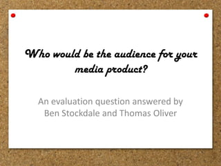 Who would be the audience for your
media product?
An evaluation question answered by
Ben Stockdale and Thomas Oliver
 
