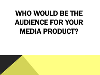 WHO WOULD BE THE
AUDIENCE FOR YOUR
MEDIA PRODUCT?
 