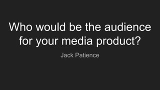 Who would be the audience
for your media product?
Jack Patience
 