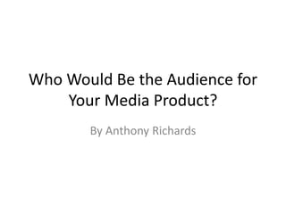 Who Would Be the Audience for
Your Media Product?
By Anthony Richards
 