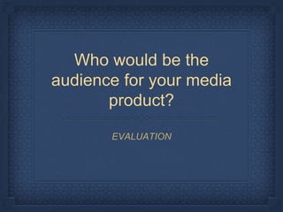 Who would be the
audience for your media
product?
EVALUATION
 