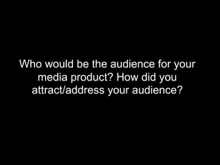 Who would be the audience for your
media product? How did you
attract/address your audience?
 