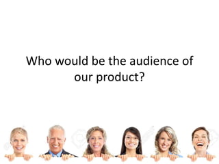 Who would be the audience of
our product?
 